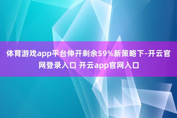 体育游戏app平台伸开剩余59%新策略下-开云官网登录入口 开云app官网入口