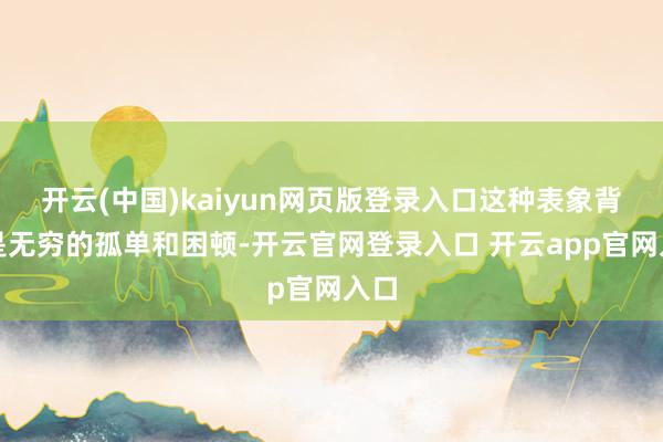 开云(中国)kaiyun网页版登录入口这种表象背后是无穷的孤单和困顿-开云官网登录入口 开云app官网入口