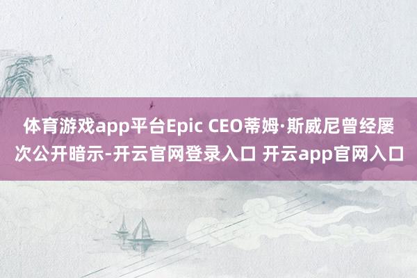 体育游戏app平台Epic CEO蒂姆·斯威尼曾经屡次公开暗示-开云官网登录入口 开云app官网入口