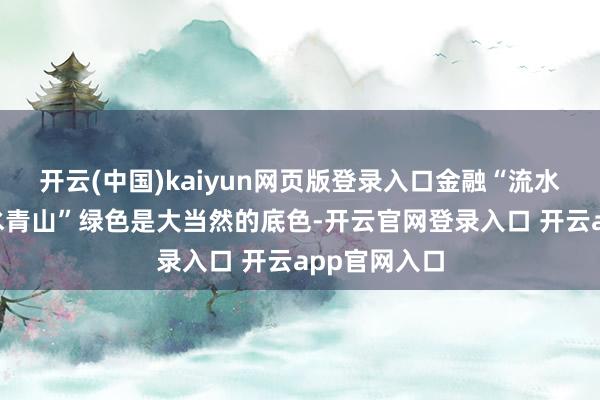 开云(中国)kaiyun网页版登录入口金融“流水”浇灌“绿水青山”绿色是大当然的底色-开云官网登录入口 开云app官网入口