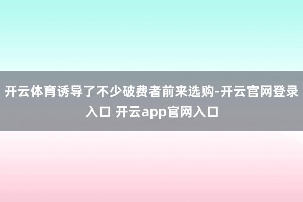 开云体育诱导了不少破费者前来选购-开云官网登录入口 开云app官网入口
