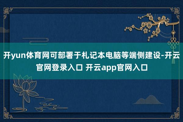 开yun体育网可部署于札记本电脑等端侧建设-开云官网登录入口 开云app官网入口