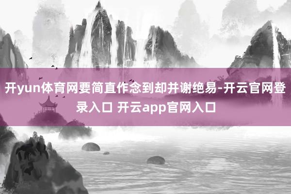 开yun体育网要简直作念到却并谢绝易-开云官网登录入口 开云app官网入口
