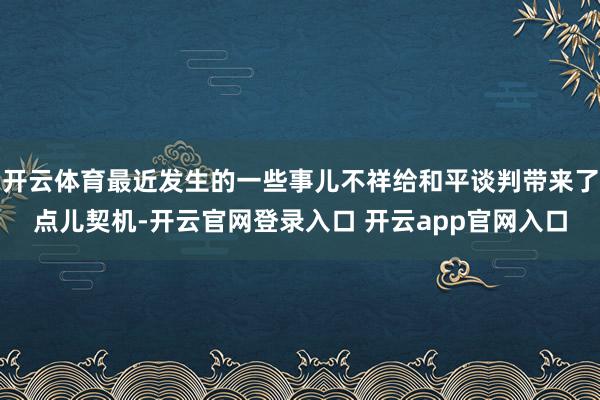 开云体育最近发生的一些事儿不祥给和平谈判带来了点儿契机-开云官网登录入口 开云app官网入口
