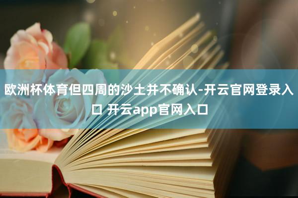 欧洲杯体育但四周的沙土并不确认-开云官网登录入口 开云app官网入口