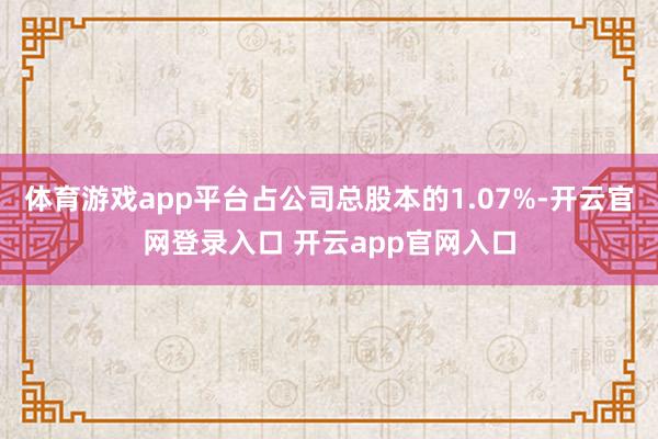 体育游戏app平台占公司总股本的1.07%-开云官网登录入口 开云app官网入口
