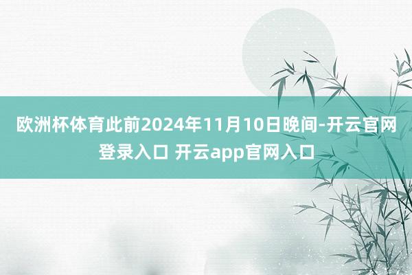 欧洲杯体育此前2024年11月10日晚间-开云官网登录入口 开云app官网入口