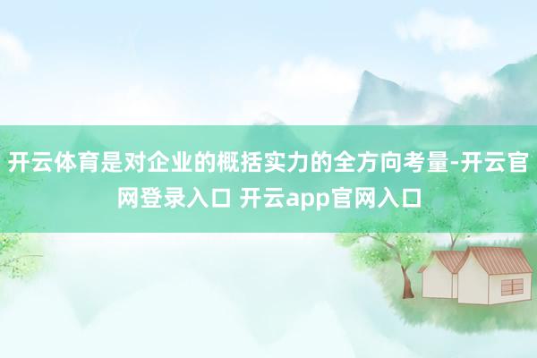 开云体育是对企业的概括实力的全方向考量-开云官网登录入口 开云app官网入口