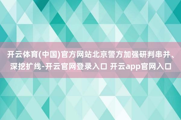 开云体育(中国)官方网站北京警方加强研判串并、深挖扩线-开云官网登录入口 开云app官网入口