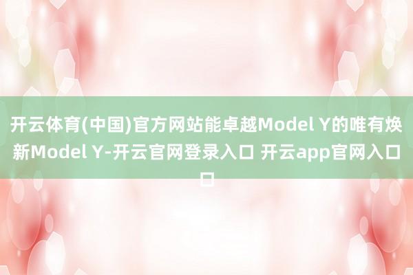 开云体育(中国)官方网站能卓越Model Y的唯有焕新Model Y-开云官网登录入口 开云app官网入口