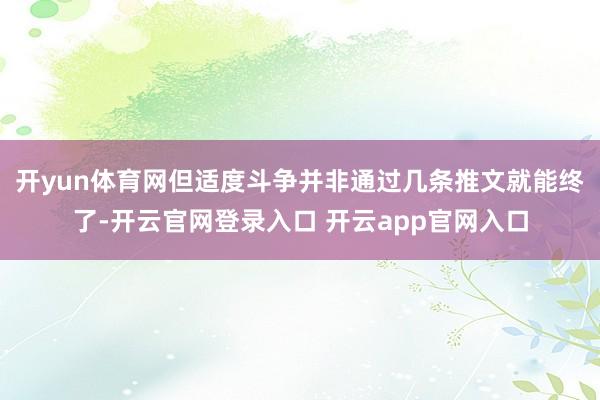 开yun体育网但适度斗争并非通过几条推文就能终了-开云官网登录入口 开云app官网入口
