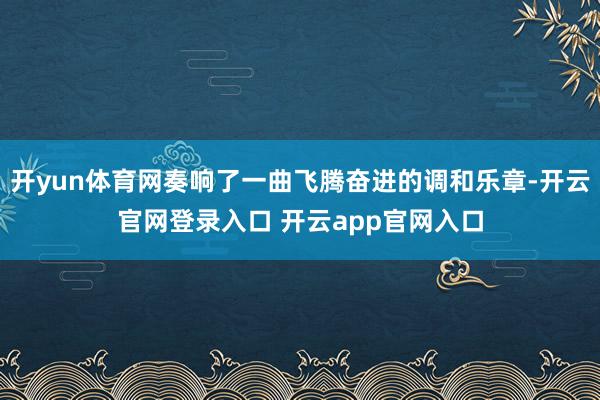 开yun体育网奏响了一曲飞腾奋进的调和乐章-开云官网登录入口 开云app官网入口