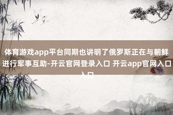 体育游戏app平台同期也讲明了俄罗斯正在与朝鲜进行军事互助-开云官网登录入口 开云app官网入口
