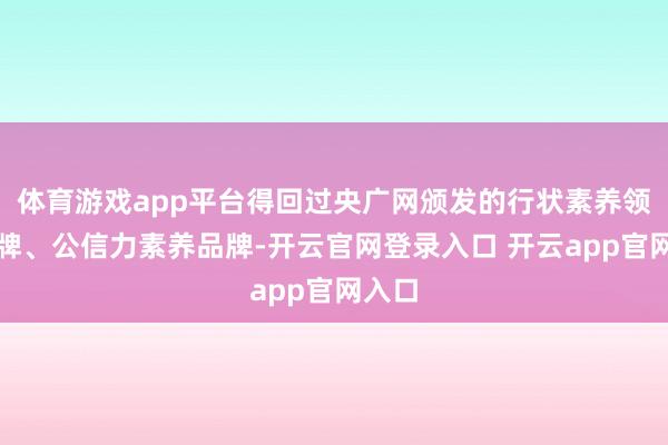 体育游戏app平台得回过央广网颁发的行状素养领军品牌、公信力素养品牌-开云官网登录入口 开云app官网入口