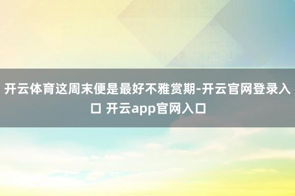 开云体育这周末便是最好不雅赏期-开云官网登录入口 开云app官网入口