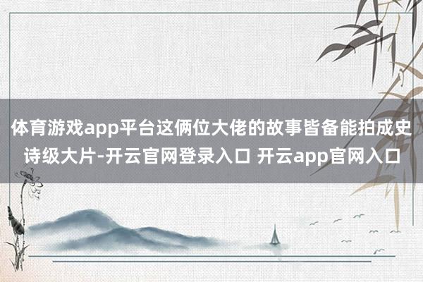 体育游戏app平台这俩位大佬的故事皆备能拍成史诗级大片-开云官网登录入口 开云app官网入口