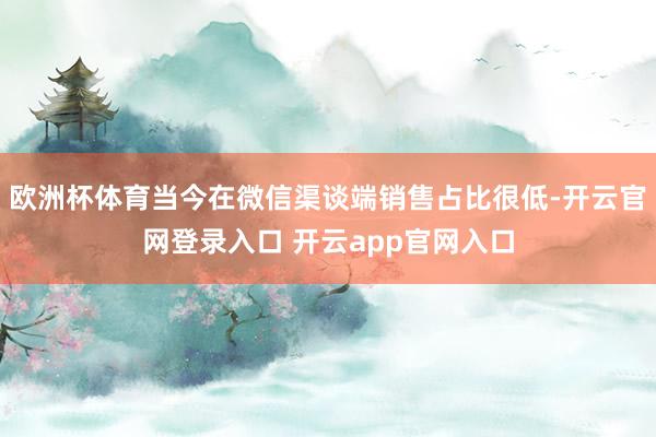 欧洲杯体育当今在微信渠谈端销售占比很低-开云官网登录入口 开云app官网入口