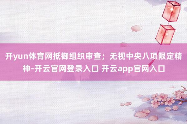 开yun体育网抵御组织审查;无视中央八项限定精神-开云官网登录入口 开云app官网入口