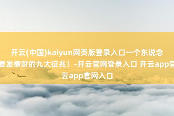 开云(中国)kaiyun网页版登录入口一个东说念主朝夕要发横财的九大征兆！-开云官网登录入口 开云app官网入口