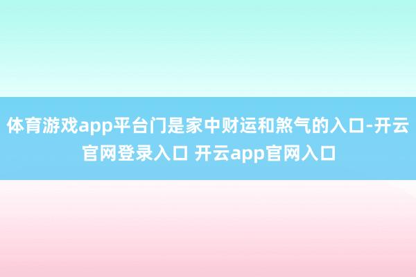体育游戏app平台门是家中财运和煞气的入口-开云官网登录入口 开云app官网入口
