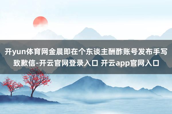 开yun体育网金晨即在个东谈主酬酢账号发布手写致歉信-开云官网登录入口 开云app官网入口
