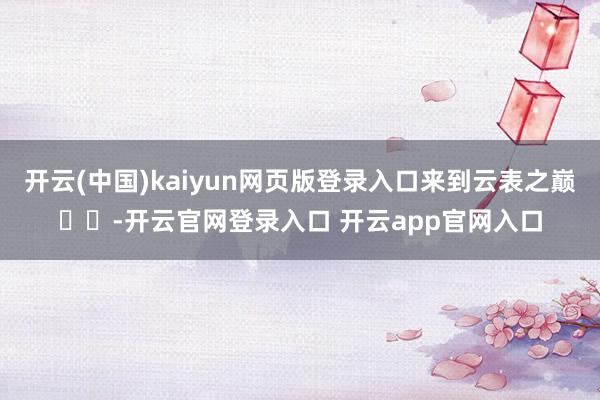开云(中国)kaiyun网页版登录入口来到云表之巅☁️-开云官网登录入口 开云app官网入口