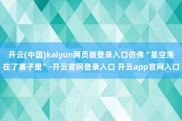 开云(中国)kaiyun网页版登录入口仿佛“星空落在了寨子里”-开云官网登录入口 开云app官网入口
