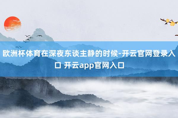 欧洲杯体育在深夜东谈主静的时候-开云官网登录入口 开云app官网入口