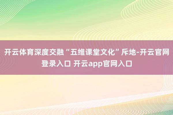 开云体育深度交融“五维课堂文化”斥地-开云官网登录入口 开云app官网入口