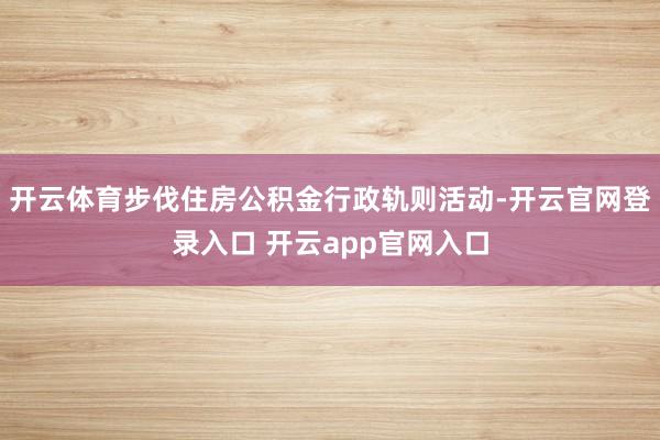开云体育步伐住房公积金行政轨则活动-开云官网登录入口 开云app官网入口