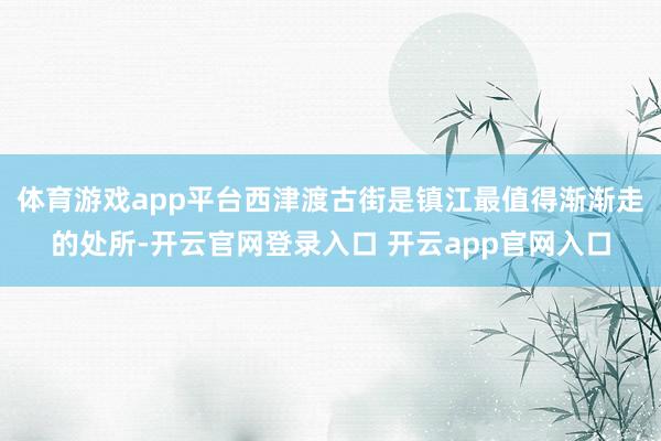 体育游戏app平台西津渡古街是镇江最值得渐渐走的处所-开云官网登录入口 开云app官网入口