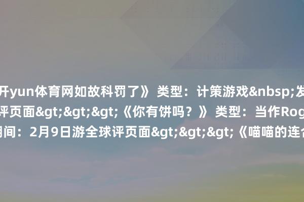 开yun体育网如故科罚了》 类型：计策游戏&nbsp;发售期间：2月6日游全球评页面>>>《你有饼吗？》 类型：当作Rogue&nbsp;发售期间：2月9日游全球评页面>>>《喵喵的连合》 类型：Roguelite&nbsp;&nbsp;发售期间：2月10日游全球评页面>>>《如龙：极3/如龙3据说Dark Ties》 类型：当作游戏&nbsp;发售期间：2月11日游全球评页面>>>《星砂岛》 类型：种田游戏 发售期间：2月12日游全球评页面>>>《梦境球星明日翔》 类型：模拟游戏 发售期间：2月12日Steam商店页面>>>《Mukuro no Rasen》 类型：当作Rogue&nbsp;发售期间：2月13日游全球评页面>>>《炎火之刃》 类型：当作游戏&nbsp;发售期间：5月14日游全球评页面>>>《度假咖啡厅模拟器》 类型：幽闲模拟 发售期间：2026年游全球评页面>>>《FIGHT-QUEST》类型：当作Rogue&nbsp;发售期间：行将推出游全球评页面>>>《孽债未清》类型：当作游戏&nbsp;发售期间：行将推出游全球评页面>>>《斩杀线》 类型：糊口模拟&nbsp;&nbsp;发售期间：行将晓谕游全球评页面>>>《Begraved》 类型：当作冒险&nbsp;发售期间：行将晓谕游全球评页面>>>这周的新游大众认为怎么样？有莫得那款是你第一眼就相中了的呢？快来评述区共享一下吧！          -开云官网登录入口 开云app官网入口