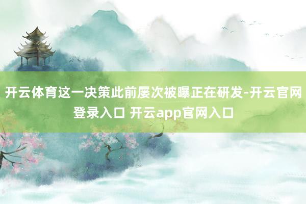 开云体育这一决策此前屡次被曝正在研发-开云官网登录入口 开云app官网入口