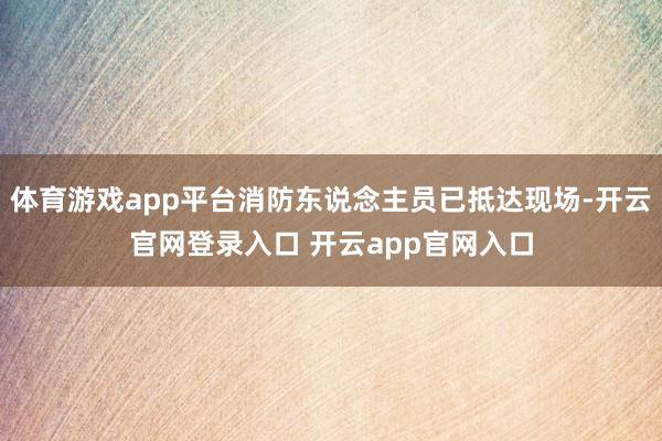 体育游戏app平台消防东说念主员已抵达现场-开云官网登录入口 开云app官网入口
