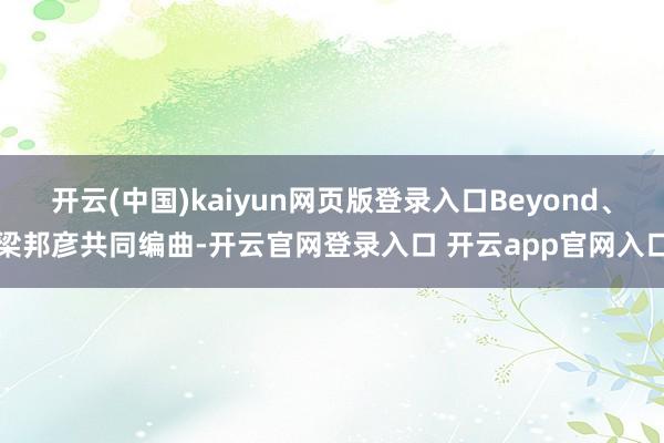 开云(中国)kaiyun网页版登录入口Beyond、梁邦彦共同编曲-开云官网登录入口 开云app官网入口