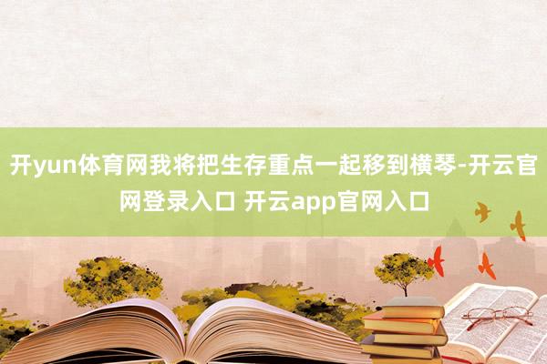 开yun体育网我将把生存重点一起移到横琴-开云官网登录入口 开云app官网入口