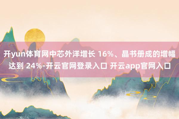 开yun体育网中芯外洋增长 16%、晶书册成的增幅达到 24%-开云官网登录入口 开云app官网入口