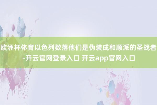 欧洲杯体育以色列数落他们是伪装成和顺派的圣战者-开云官网登录入口 开云app官网入口