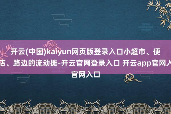 开云(中国)kaiyun网页版登录入口小超市、便利店、路边的流动摊-开云官网登录入口 开云app官网入口