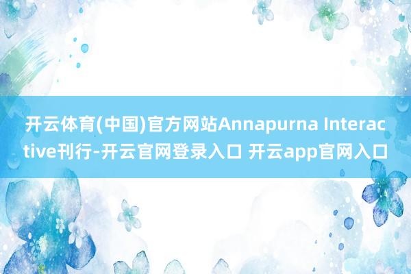 开云体育(中国)官方网站Annapurna Interactive刊行-开云官网登录入口 开云app官网入口