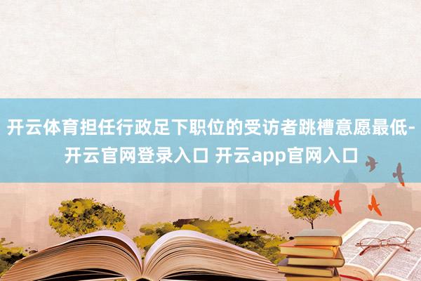 开云体育担任行政足下职位的受访者跳槽意愿最低-开云官网登录入口 开云app官网入口