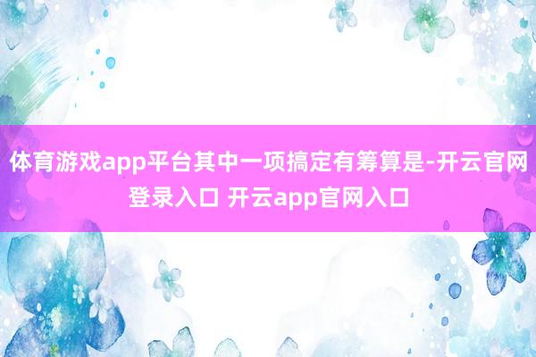 体育游戏app平台其中一项搞定有筹算是-开云官网登录入口 开云app官网入口