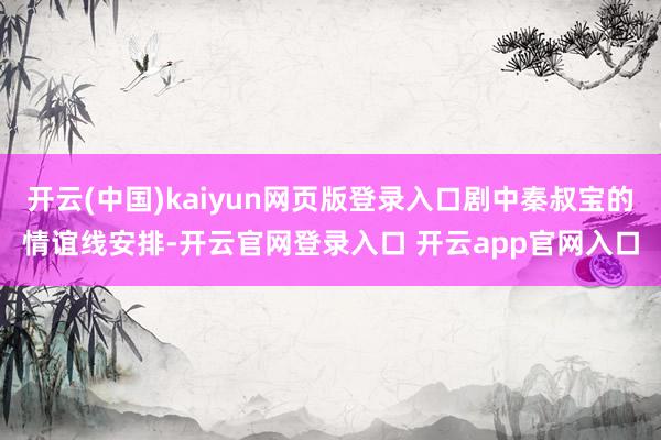 开云(中国)kaiyun网页版登录入口剧中秦叔宝的情谊线安排-开云官网登录入口 开云app官网入口