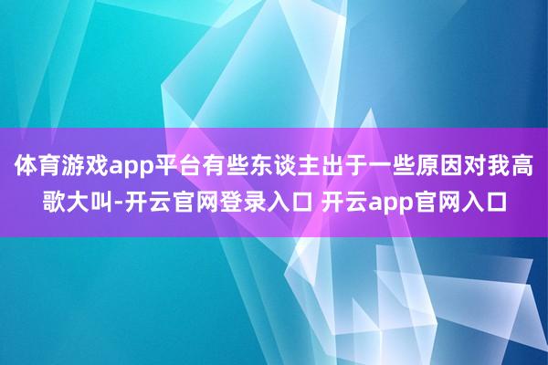 体育游戏app平台有些东谈主出于一些原因对我高歌大叫-开云官网登录入口 开云app官网入口