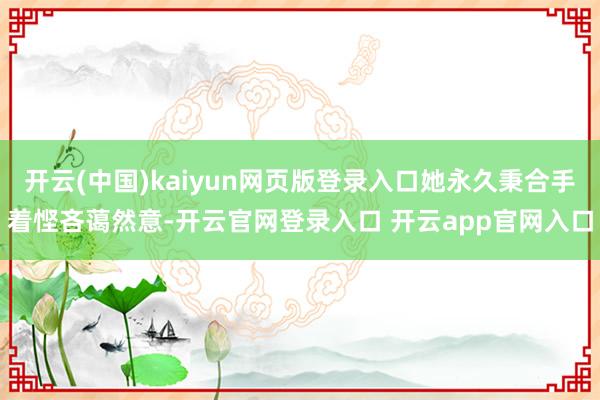 开云(中国)kaiyun网页版登录入口她永久秉合手着悭吝蔼然意-开云官网登录入口 开云app官网入口