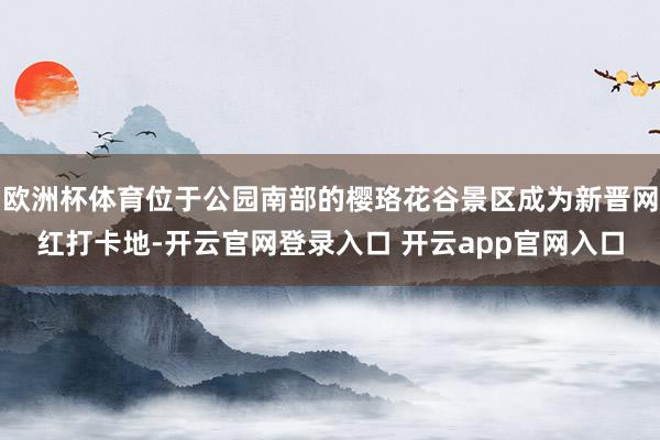 欧洲杯体育位于公园南部的樱珞花谷景区成为新晋网红打卡地-开云官网登录入口 开云app官网入口