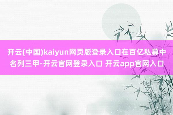 开云(中国)kaiyun网页版登录入口在百亿私募中名列三甲-开云官网登录入口 开云app官网入口