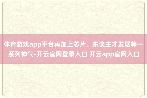 体育游戏app平台再加上芯片、东谈主才发展等一系列神气-开云官网登录入口 开云app官网入口