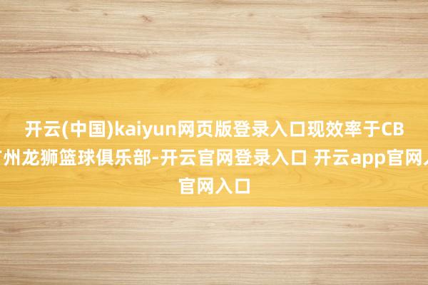 开云(中国)kaiyun网页版登录入口现效率于CBA广州龙狮篮球俱乐部-开云官网登录入口 开云app官网入口