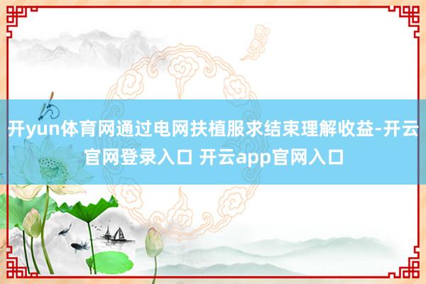 开yun体育网通过电网扶植服求结束理解收益-开云官网登录入口 开云app官网入口